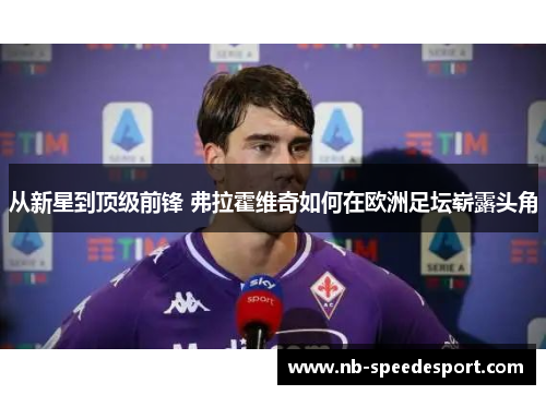 从新星到顶级前锋 弗拉霍维奇如何在欧洲足坛崭露头角 从新星到顶级前锋 弗拉霍维奇如何在欧洲足坛崭露头角