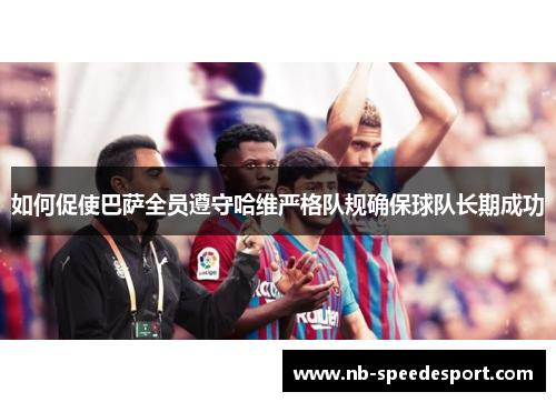 如何促使巴萨全员遵守哈维严格队规确保球队长期成功 如何促使巴萨全员遵守哈维严格队规确保球队长期成功