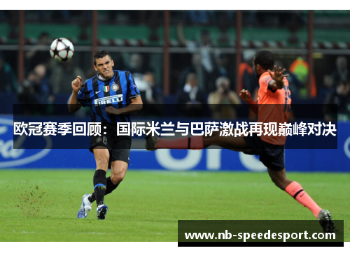 欧冠赛季回顾：国际米兰与巴萨激战再现巅峰对决