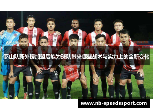 泰山队新外援加盟后能为球队带来哪些战术与实力上的全新变化