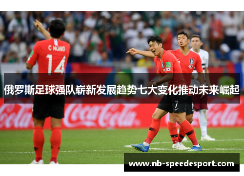 俄罗斯足球强队崭新发展趋势七大变化推动未来崛起 俄罗斯足球强队崭新发展趋势七大变化推动未来崛起